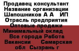Продавец-консультант › Название организации ­ Шапошников А.А., ИП › Отрасль предприятия ­ Оптовые продажи › Минимальный оклад ­ 1 - Все города Работа » Вакансии   . Самарская обл.,Сызрань г.